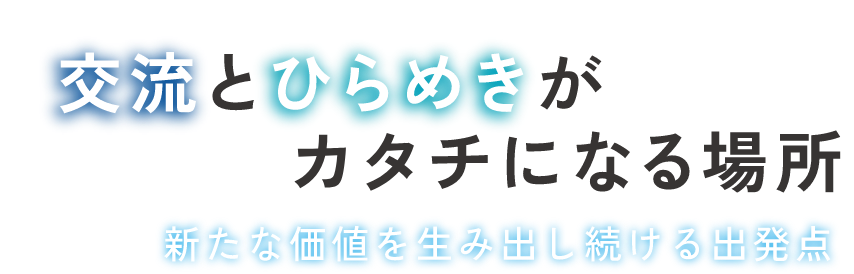 交流とひらめきがカタチになる場所