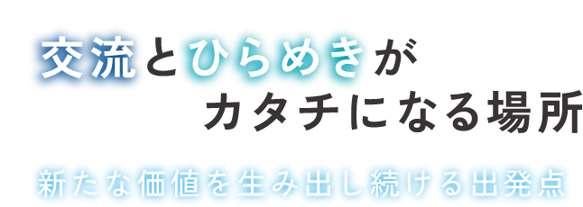 交流とひらめきがカタチになる場所