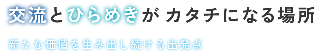 交流とひらめきがカタチになる場所