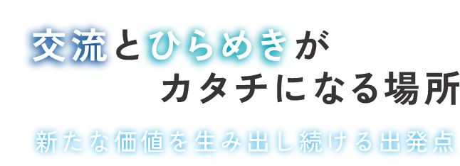 交流とひらめきがカタチになる場所